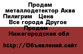 Продам металлодетектор Аква Пилигрим › Цена ­ 17 000 - Все города Другое » Продам   . Нижегородская обл.